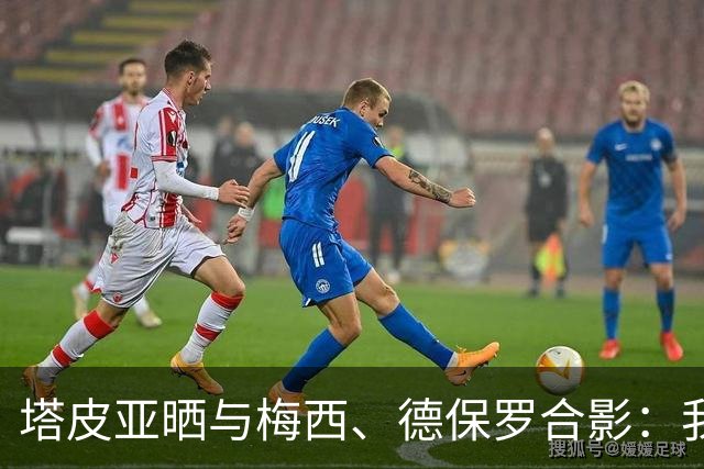 塔皮亚晒与梅西、德保罗合影：我们在一起！为了国旗我愿付出生命