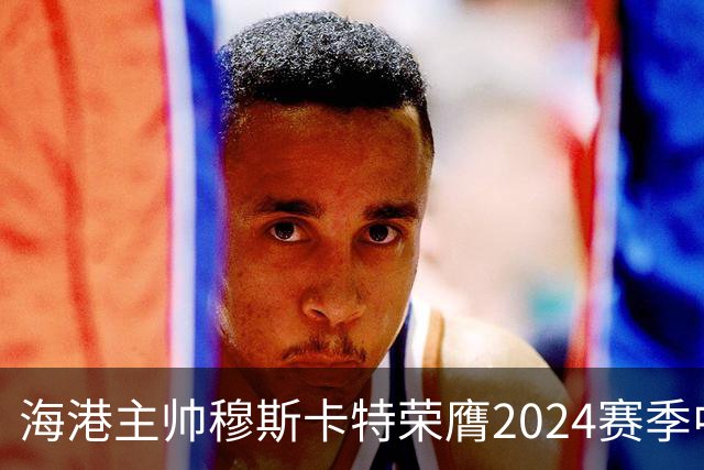 海港主帅穆斯卡特荣膺2024赛季中超最佳教练