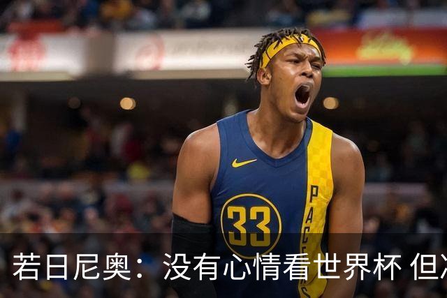 若日尼奥：没有心情看世界杯 但决赛真的很棒